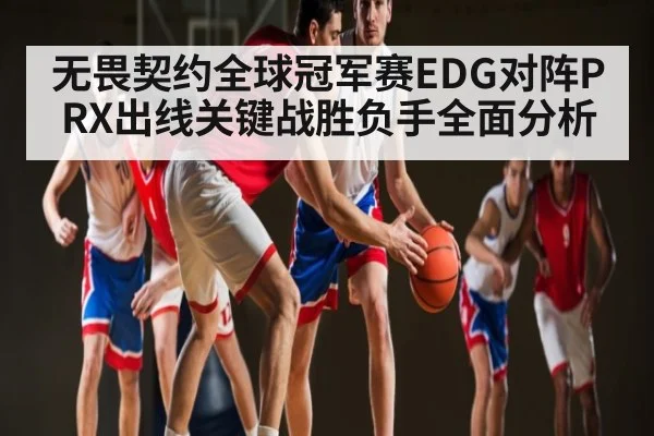 无畏契约全球冠军赛EDG对阵PRX出线关键战胜负手全面分析