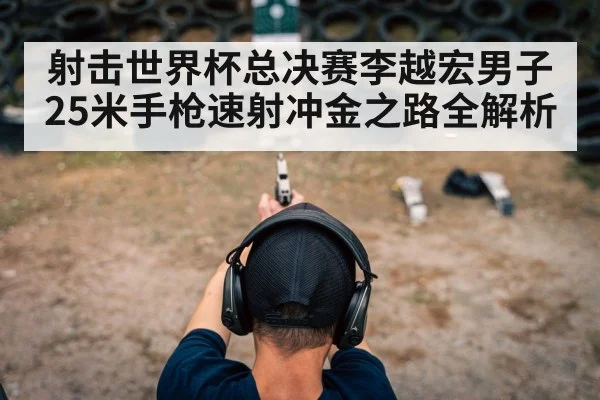 射击世界杯总决赛李越宏男子25米手枪速射冲金之路全解析