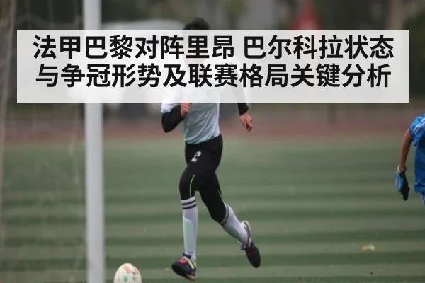 法甲巴黎对阵里昂 巴尔科拉状态与争冠形势及联赛格局关键分析
