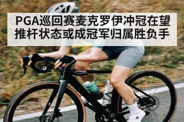 PGA巡回赛麦克罗伊冲冠在望推杆状态或成冠军归属胜负手
