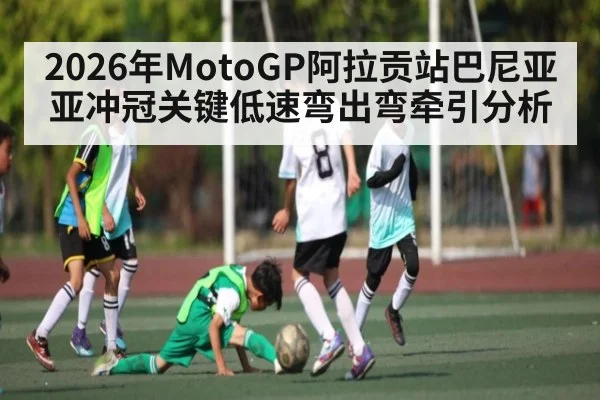 2026年MotoGP阿拉贡站巴尼亚亚冲冠关键低速弯出弯牵引分析