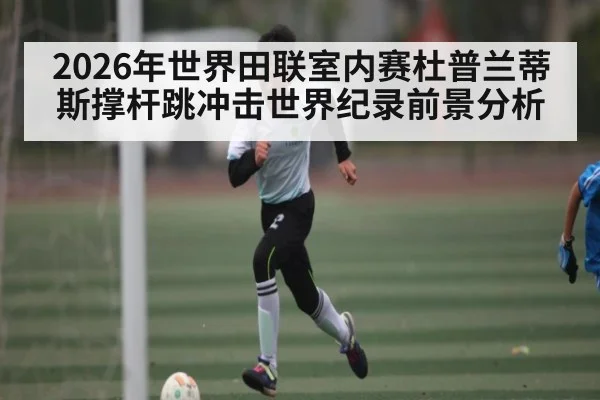 2026年世界田联室内赛杜普兰蒂斯撑杆跳冲击世界纪录前景分析