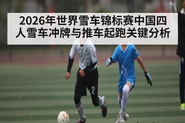 2026年世界雪车锦标赛中国四人雪车冲牌与推车起跑关键分析