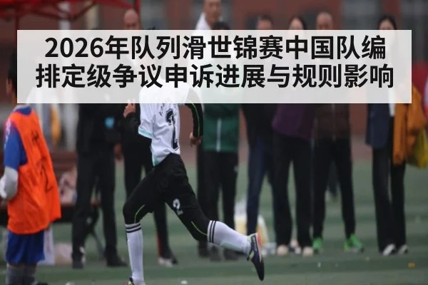 2026年队列滑世锦赛中国队编排定级争议申诉进展与规则影响