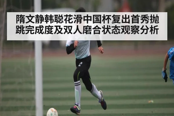 隋文静韩聪花滑中国杯复出首秀抛跳完成度及双人磨合状态观察分析