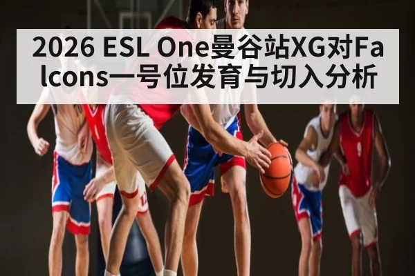 2026 ESL One曼谷站XG对Falcons一号位发育与切入分析
